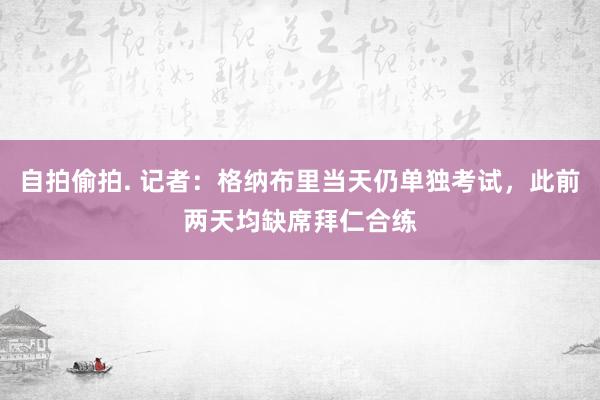 自拍偷拍. 记者：格纳布里当天仍单独考试，此前两天均缺席拜仁合练