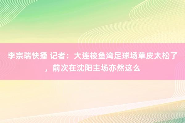 李宗瑞快播 记者：大连梭鱼湾足球场草皮太松了，前次在沈阳主场亦然这么