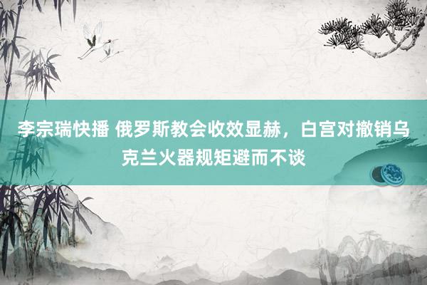 李宗瑞快播 俄罗斯教会收效显赫，白宫对撤销乌克兰火器规矩避而不谈
