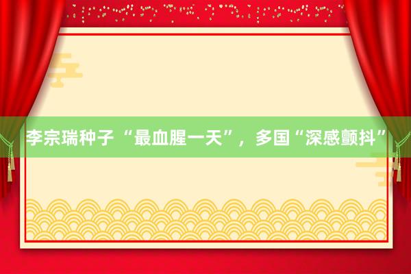 李宗瑞种子 “最血腥一天”，多国“深感颤抖”