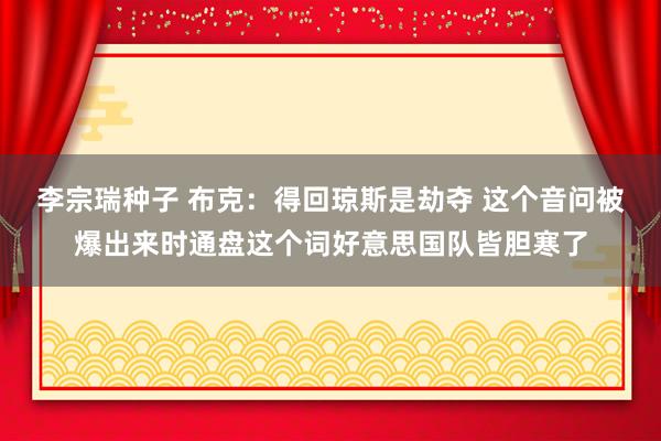 李宗瑞种子 布克：得回琼斯是劫夺 这个音问被爆出来时通盘这个词好意思国队皆胆寒了