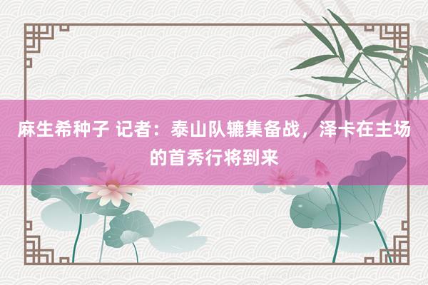 麻生希种子 记者：泰山队辘集备战，泽卡在主场的首秀行将到来