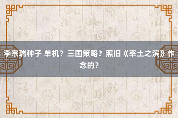 李宗瑞种子 单机？三国策略？照旧《率土之滨》作念的？