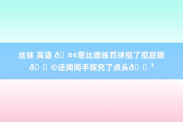 丝袜 英语 🤢恩比德练罚球抠了抠屁眼💩还闻闻手探究了点头😳