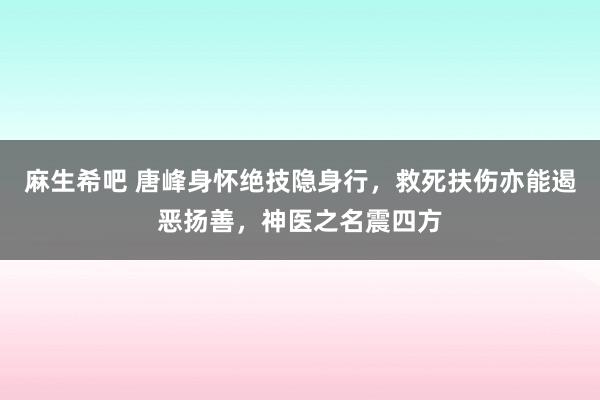 麻生希吧 唐峰身怀绝技隐身行，救死扶伤亦能遏恶扬善，神医之名震四方
