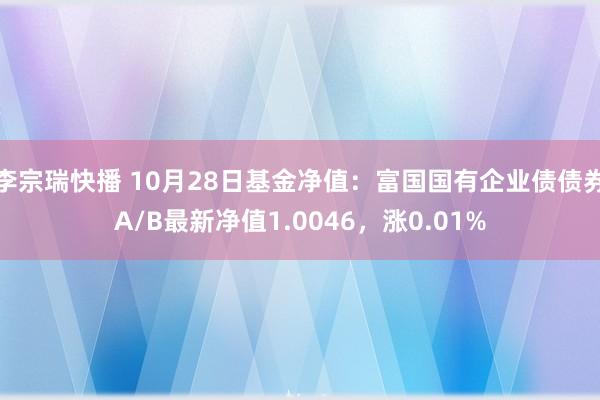 李宗瑞快播 10月28日基金净值：富国国有企业债债券A/B最新净值1.0046，涨0.01%