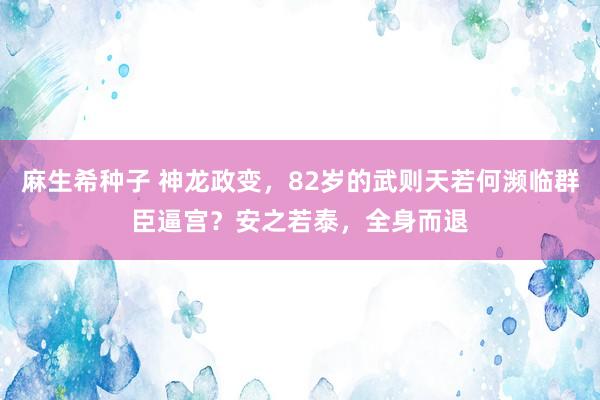 麻生希种子 神龙政变，82岁的武则天若何濒临群臣逼宫？安之若泰，全身而退