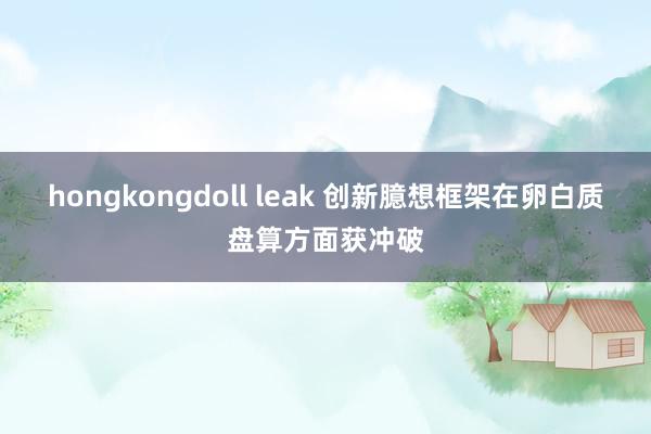 hongkongdoll leak 创新臆想框架在卵白质盘算方面获冲破