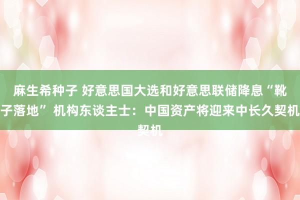 麻生希种子 好意思国大选和好意思联储降息“靴子落地” 机构东谈主士：中国资产将迎来中长久契机