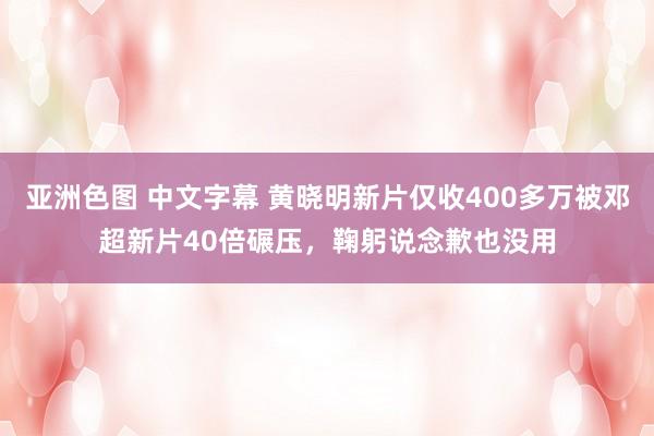 亚洲色图 中文字幕 黄晓明新片仅收400多万被邓超新片40倍碾压，鞠躬说念歉也没用