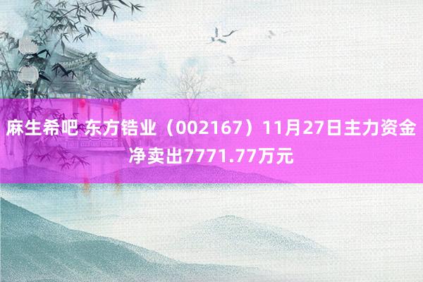 麻生希吧 东方锆业（002167）11月27日主力资金净卖出7771.77万元