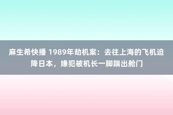 麻生希快播 1989年劫机案：去往上海的飞机迫降日本，嫌犯被机长一脚踹出舱门