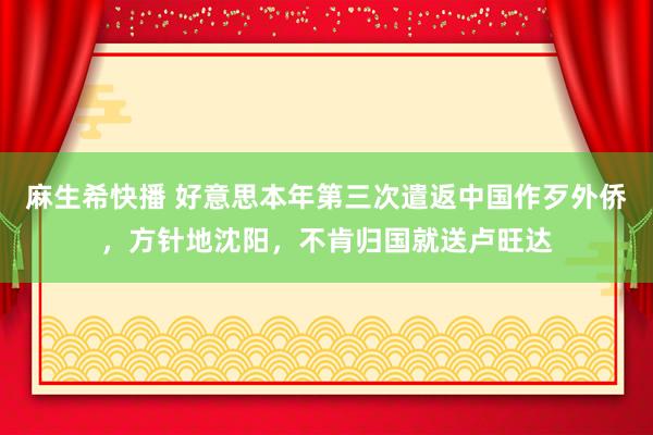 麻生希快播 好意思本年第三次遣返中国作歹外侨，方针地沈阳，不肯归国就送卢旺达