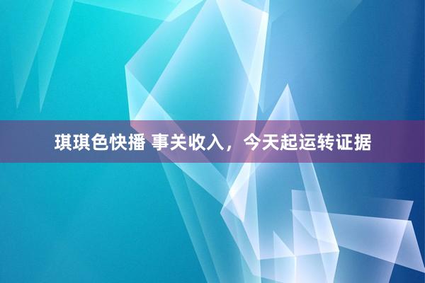 琪琪色快播 事关收入，今天起运转证据
