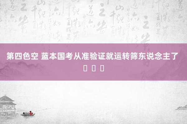 第四色空 蓝本国考从准验证就运转筛东说念主了 ​​​