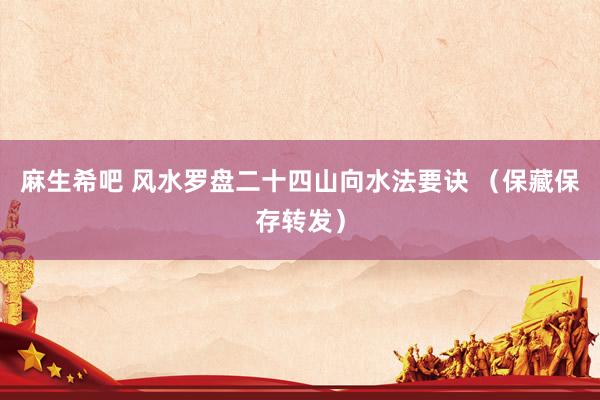 麻生希吧 风水罗盘二十四山向水法要诀 （保藏保存转发）