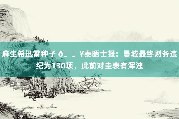 麻生希迅雷种子 💥泰晤士报：曼城最终财务违纪为130项，此前对圭表有浑浊