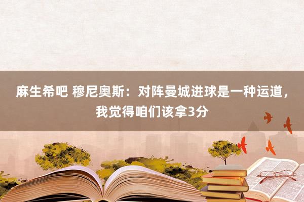 麻生希吧 穆尼奥斯：对阵曼城进球是一种运道，我觉得咱们该拿3分