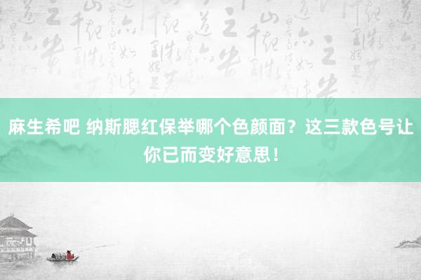 麻生希吧 纳斯腮红保举哪个色颜面？这三款色号让你已而变好意思！