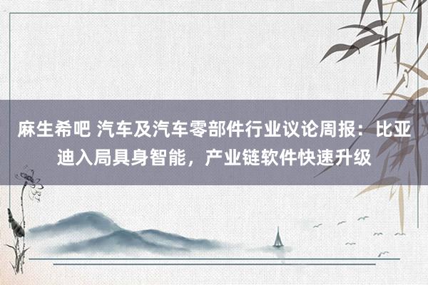 麻生希吧 汽车及汽车零部件行业议论周报:比亚迪入局具身智能,产业链软件快速升级