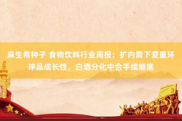 麻生希种子 食物饮料行业周报:扩内需下爱重环球品成长性,白酒分化中合手续磨底