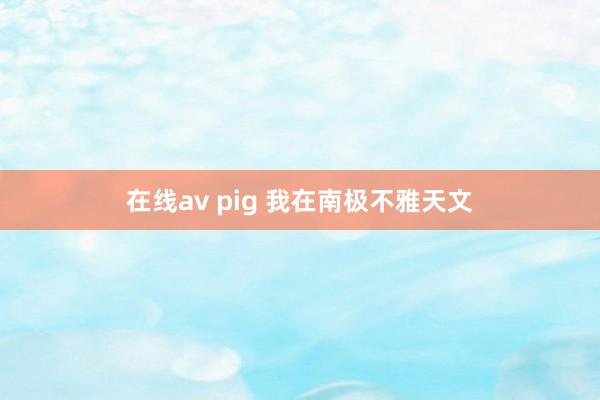 在线av pig 我在南极不雅天文