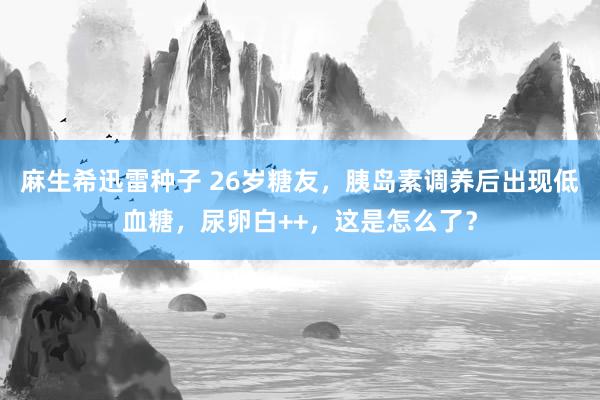麻生希迅雷种子 26岁糖友,胰岛素调养后出现低血糖,尿卵白++,这是怎么了?