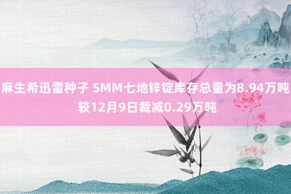 麻生希迅雷种子 SMM七地锌锭库存总量为8.94万吨 较12月9日裁减0.29万吨