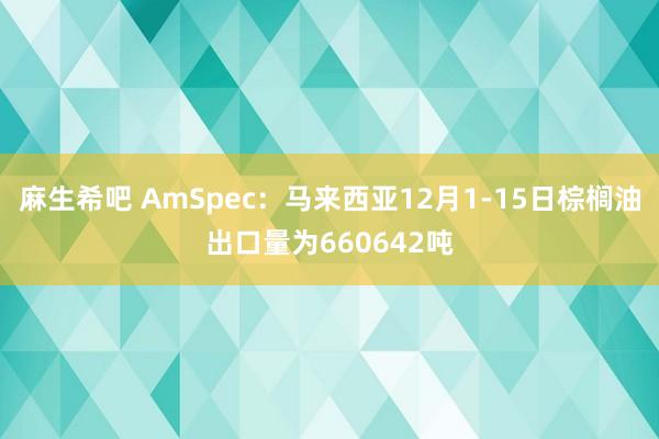 麻生希吧 AmSpec：马来西亚12月1-15日棕榈油出口量为660642吨