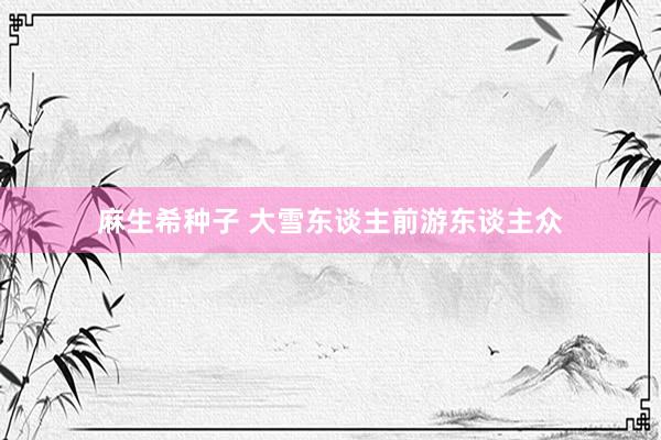 麻生希种子 大雪东谈主前游东谈主众