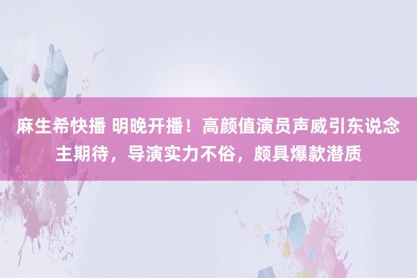麻生希快播 明晚开播！高颜值演员声威引东说念主期待，导演实力不俗，颇具爆款潜质