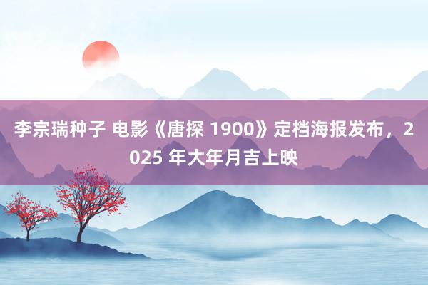李宗瑞种子 电影《唐探 1900》定档海报发布，2025 年大年月吉上映