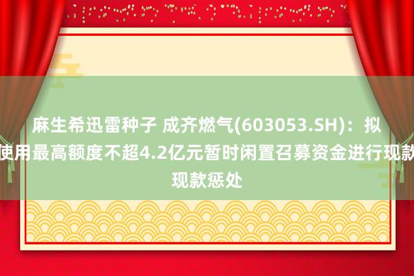 麻生希迅雷种子 成齐燃气(603053.SH)：拟无间使用最高额度不超4.2亿元暂时闲置召募资金进行现款惩处
