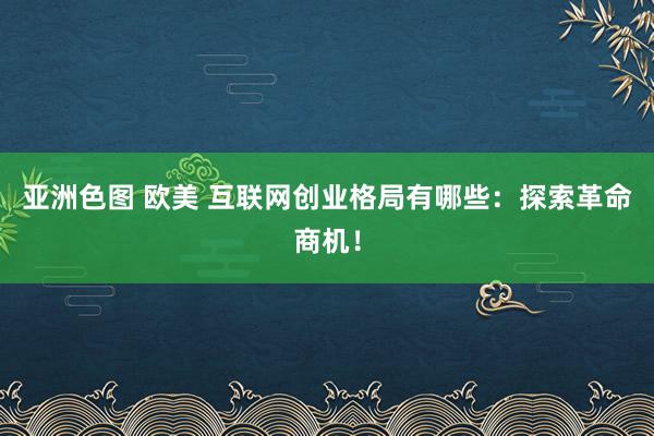 亚洲色图 欧美 互联网创业格局有哪些：探索革命商机！