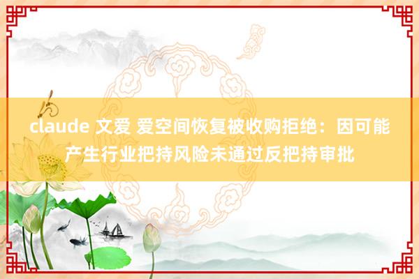 claude 文爱 爱空间恢复被收购拒绝：因可能产生行业把持风险未通过反把持审批