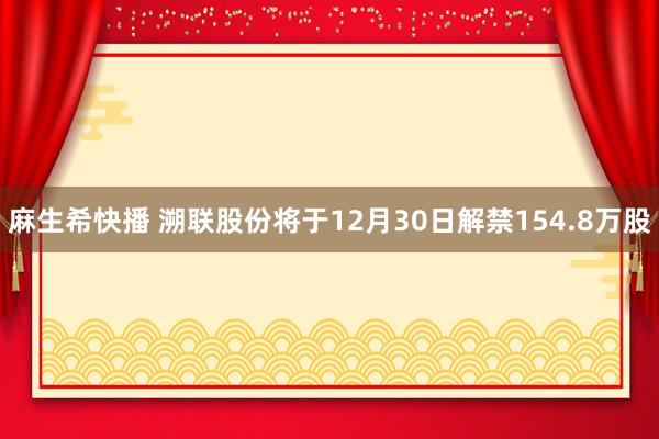 麻生希快播 溯联股份将于12月30日解禁154.8万股