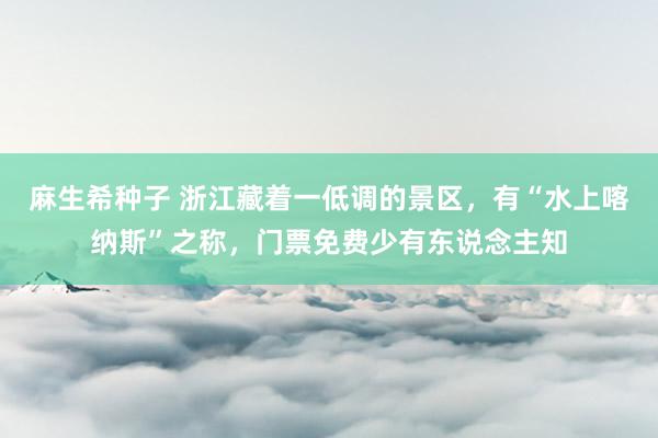 麻生希种子 浙江藏着一低调的景区，有“水上喀纳斯”之称，门票免费少有东说念主知