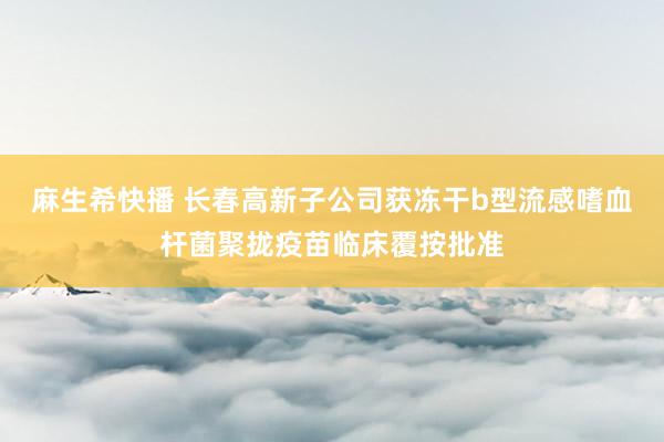 麻生希快播 长春高新子公司获冻干b型流感嗜血杆菌聚拢疫苗临床覆按批准