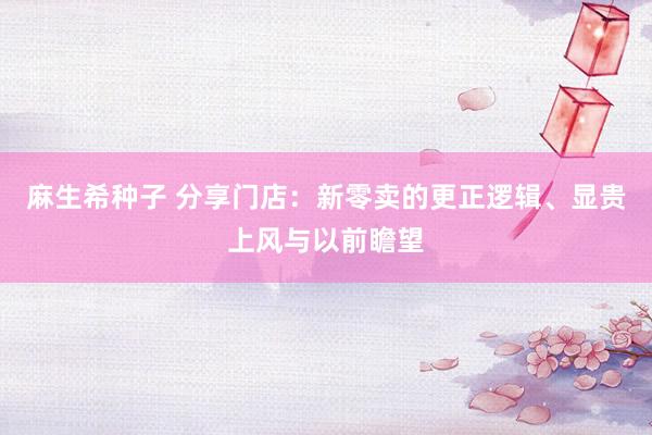 麻生希种子 分享门店：新零卖的更正逻辑、显贵上风与以前瞻望