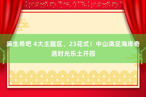麻生希吧 4大主题区、23花式！中山满足海岸奇遇时光乐土开园