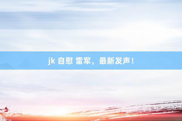 jk 自慰 雷军，最新发声！