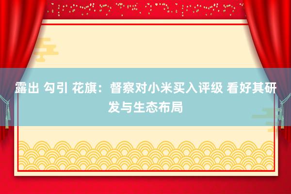露出 勾引 花旗：督察对小米买入评级 看好其研发与生态布局