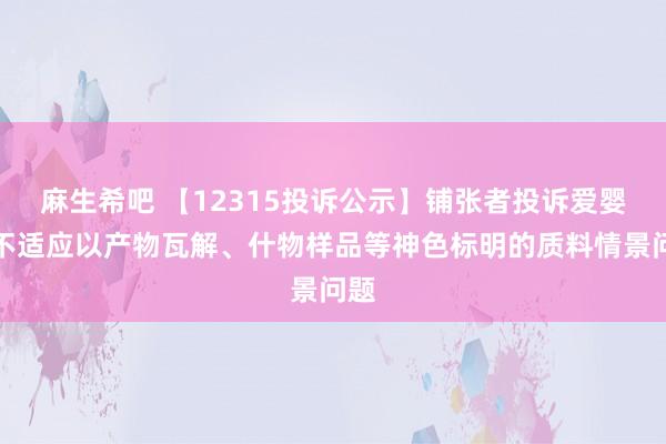 麻生希吧 【12315投诉公示】铺张者投诉爱婴室不适应以产物瓦解、什物样品等神色标明的质料情景问题