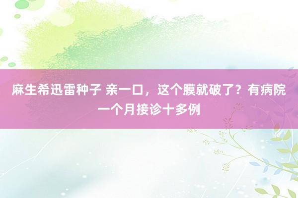 麻生希迅雷种子 亲一口，这个膜就破了？有病院一个月接诊十多例