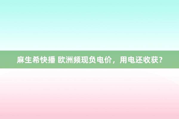 麻生希快播 欧洲频现负电价，用电还收获？