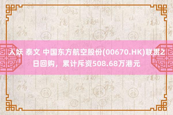 人妖 泰文 中国东方航空股份(00670.HK)联贯2日回购，累计斥资508.68万港元