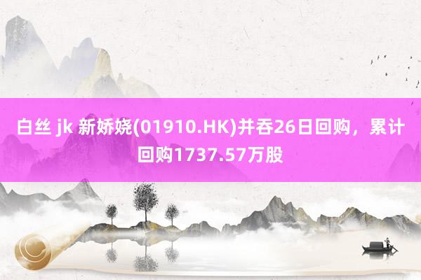 白丝 jk 新娇娆(01910.HK)并吞26日回购，累计回购1737.57万股