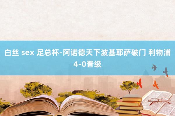白丝 sex 足总杯-阿诺德天下波基耶萨破门 利物浦4-0晋级
