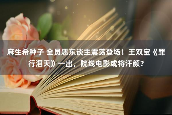 麻生希种子 全员恶东谈主震荡登场！王双宝《罪行滔天》一出，院线电影或将汗颜？