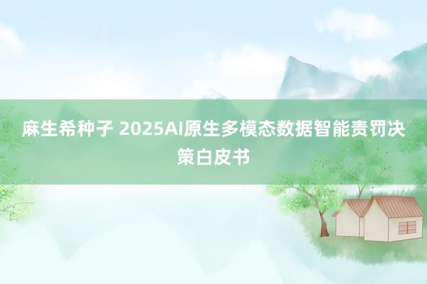 麻生希种子 2025AI原生多模态数据智能责罚决策白皮书